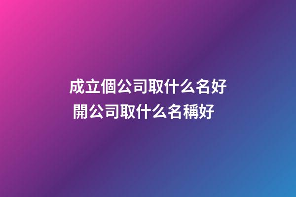 成立個公司取什么名好 開公司取什么名稱好-第1張-公司起名-玄機派